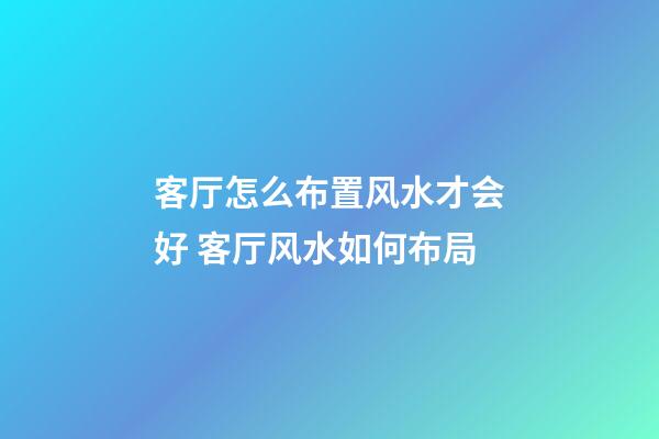 客厅怎么布置风水才会好 客厅风水如何布局